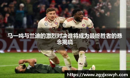 马一鸣与兰迪的激烈对决谁将成为最终胜者的悬念揭晓