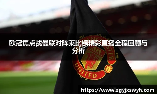 欧冠焦点战曼联对阵莱比锡精彩直播全程回顾与分析